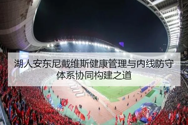 湖人安东尼戴维斯健康管理与内线防守体系协同构建之道