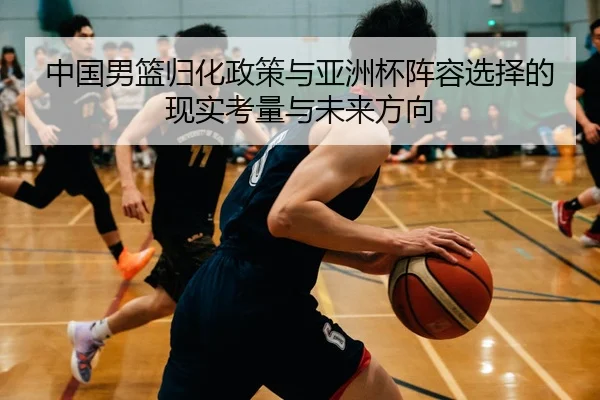 中国男篮归化政策与亚洲杯阵容选择的现实考量与未来方向