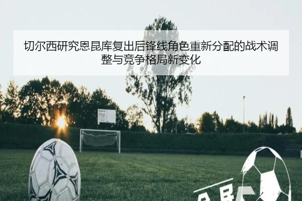 切尔西研究恩昆库复出后锋线角色重新分配的战术调整与竞争格局新变化