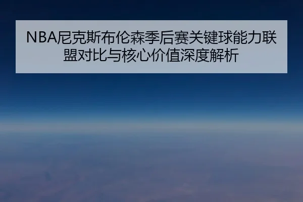 NBA尼克斯布伦森季后赛关键球能力联盟对比与核心价值深度解析