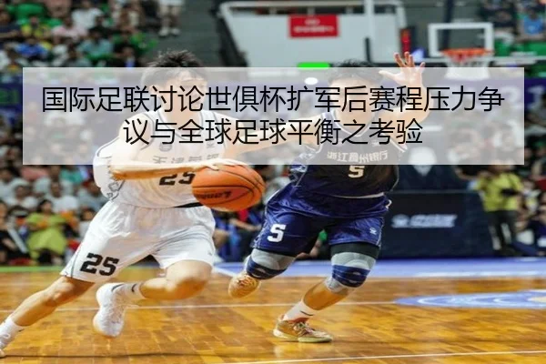 国际足联讨论世俱杯扩军后赛程压力争议与全球足球平衡之考验