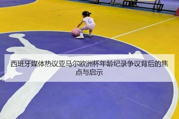西班牙媒体热议亚马尔欧洲杯年龄纪录争议背后的焦点与启示
