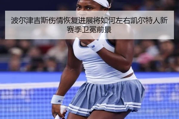 波尔津吉斯伤情恢复进展将如何左右凯尔特人新赛季卫冕前景
